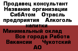 Продавец-консультант › Название организации ­ СибАтом › Отрасль предприятия ­ Алкоголь, напитки › Минимальный оклад ­ 20 000 - Все города Работа » Вакансии   . Чукотский АО